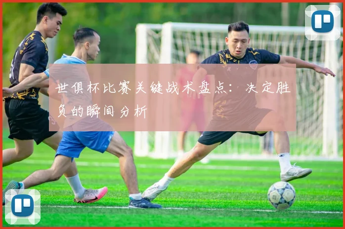 世俱杯比赛关键战术盘点：决定胜负的瞬间分析