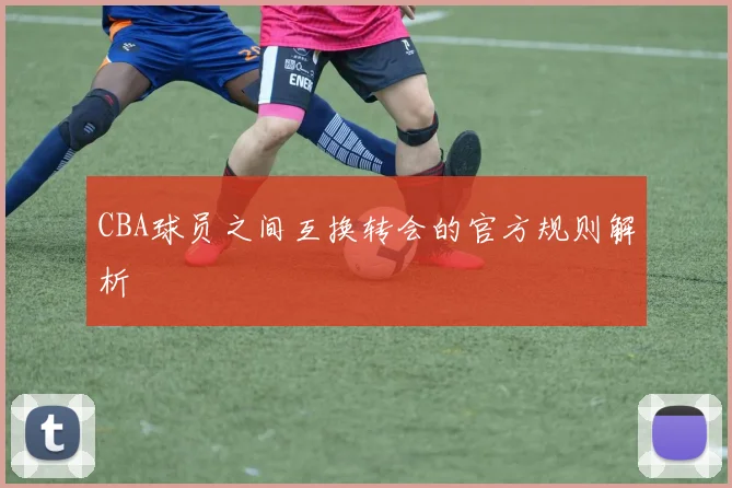CBA球员之间互换转会的官方规则解析