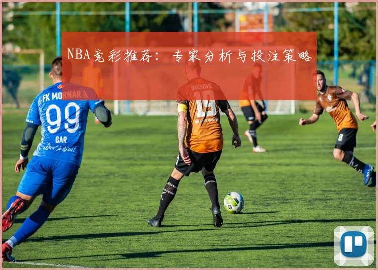 NBA竞彩推荐：专家分析与投注策略