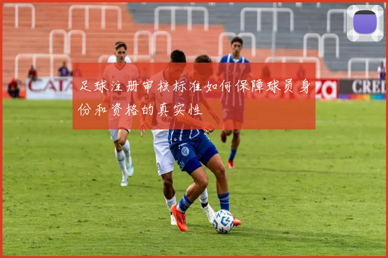 足球注册审核标准如何保障球员身份和资格的真实性
